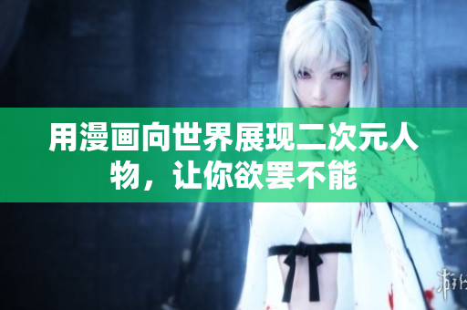 用漫画向世界展现二次元人物，让你欲罢不能