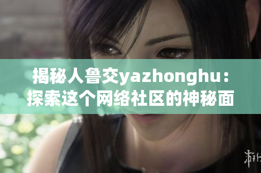 揭秘人鲁交yazhonghu：探索这个网络社区的神秘面纱