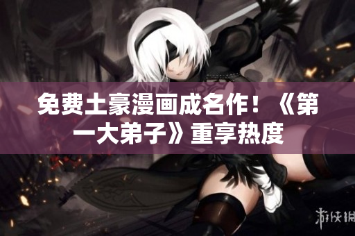 免费土豪漫画成名作！《第一大弟子》重享热度