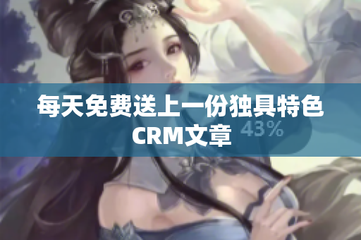 每天免费送上一份独具特色CRM文章