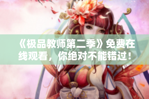 《极品教师第二季》免费在线观看，你绝对不能错过！