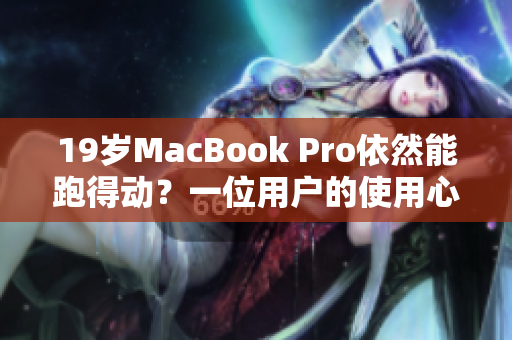 19岁MacBook Pro依然能跑得动？一位用户的使用心得分享