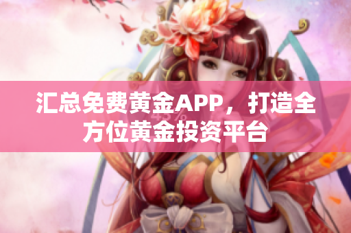 汇总免费黄金APP，打造全方位黄金投资平台