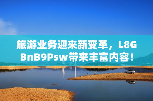 旅游业务迎来新变革，L8GBnB9Psw带来丰富内容！