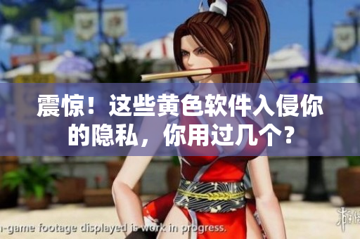 震惊！这些黄色软件入侵你的隐私，你用过几个？