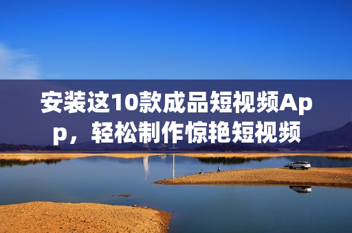 安装这10款成品短视频App，轻松制作惊艳短视频