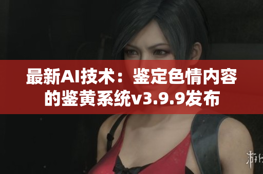 最新AI技术：鉴定色情内容的鉴黄系统v3.9.9发布