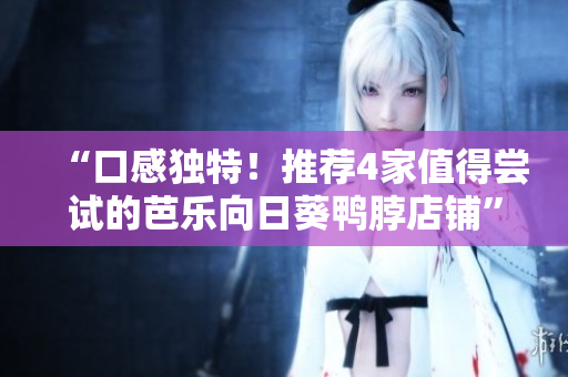 “口感独特！推荐4家值得尝试的芭乐向日葵鸭脖店铺”