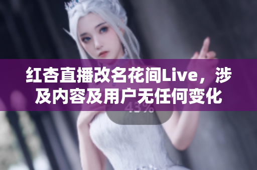 红杏直播改名花间Live，涉及内容及用户无任何变化