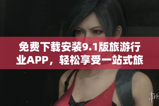 免费下载安装9.1版旅游行业APP，轻松享受一站式旅游服务