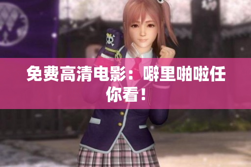 免费高清电影：噼里啪啦任你看！