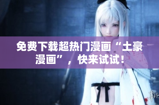免费下载超热门漫画“土豪漫画”，快来试试！