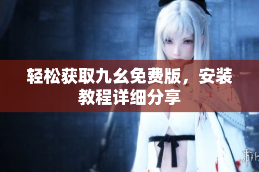 轻松获取九幺免费版，安装教程详细分享