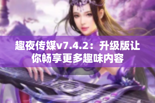 趣夜传媒v7.4.2：升级版让你畅享更多趣味内容