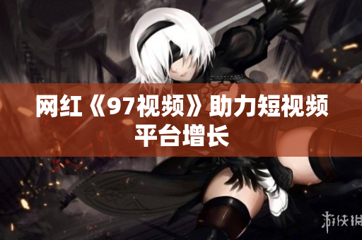 网红《97视频》助力短视频平台增长