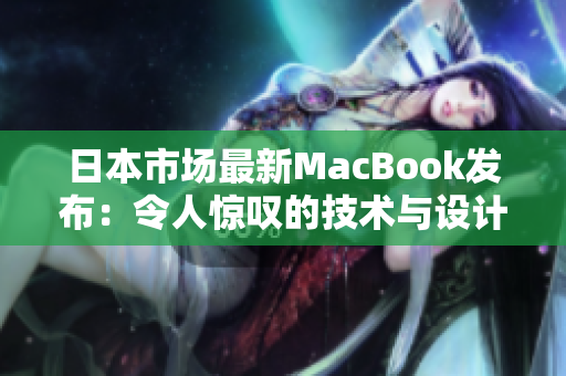 日本市场最新MacBook发布：令人惊叹的技术与设计