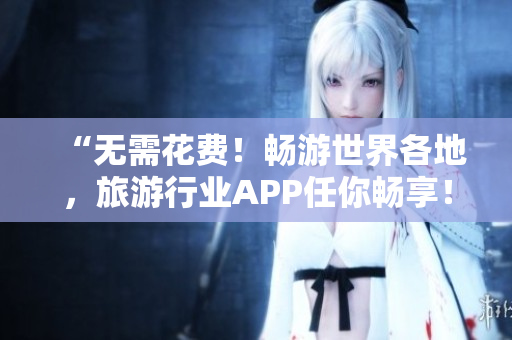 “无需花费！畅游世界各地，旅游行业APP任你畅享！”