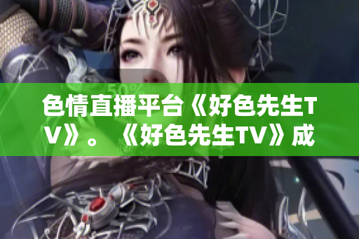 色情直播平台《好色先生TV》。 《好色先生TV》成为色情直播平台。