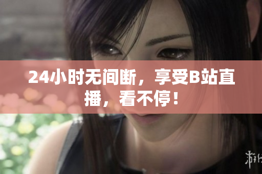 24小时无间断，享受B站直播，看不停！