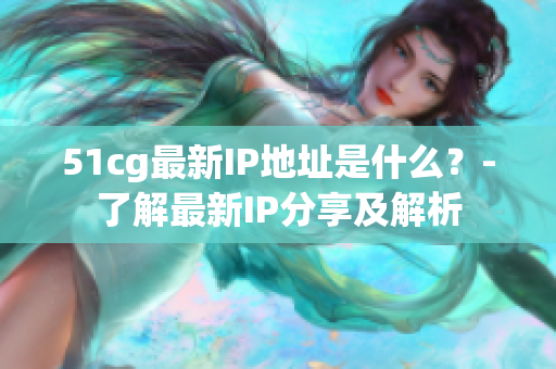 51cg最新IP地址是什么？-了解最新IP分享及解析