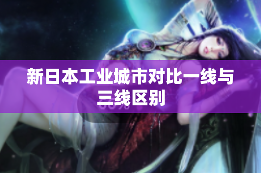 新日本工业城市对比一线与三线区别