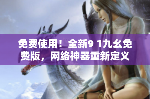 免费使用！全新9 1九幺免费版，网络神器重新定义