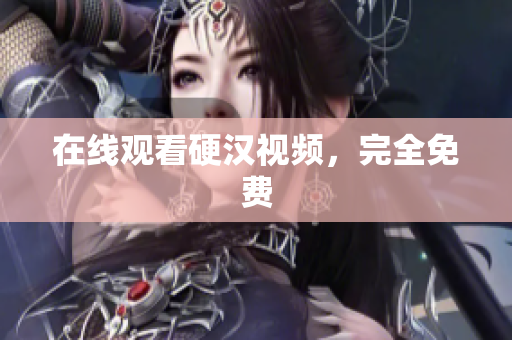 在线观看硬汉视频，完全免费