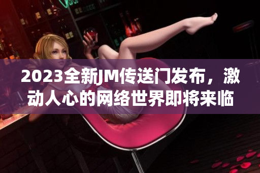 2023全新JM传送门发布，激动人心的网络世界即将来临！