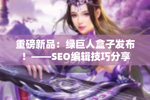 重磅新品：绿巨人盒子发布！——SEO编辑技巧分享
