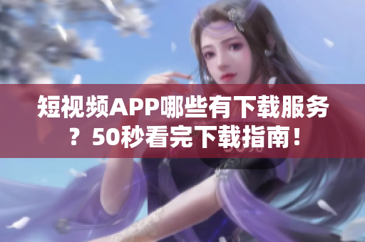 短视频APP哪些有下载服务？50秒看完下载指南！