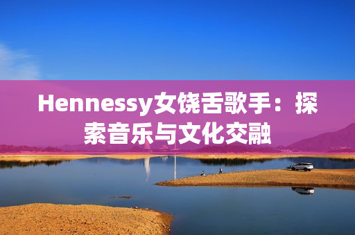 Hennessy女饶舌歌手：探索音乐与文化交融