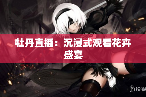牡丹直播：沉浸式观看花卉盛宴