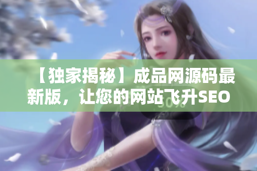 【独家揭秘】成品网源码最新版，让您的网站飞升SEO排名！