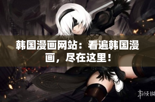 韩国漫画网站：看遍韩国漫画，尽在这里！