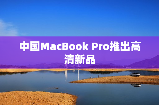 中国MacBook Pro推出高清新品