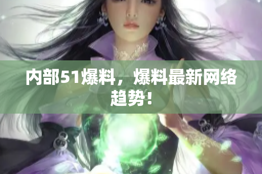 内部51爆料，爆料最新网络趋势！