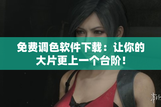 免费调色软件下载：让你的大片更上一个台阶！