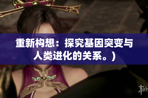 重新构想：探究基因突变与人类进化的关系。)