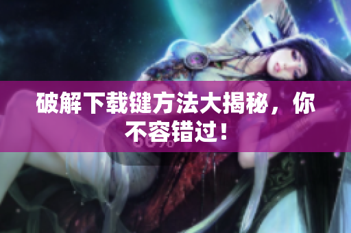 破解下载键方法大揭秘，你不容错过！