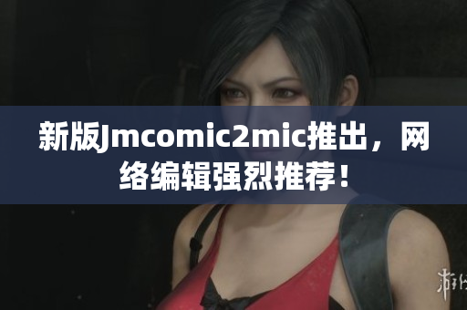 新版Jmcomic2mic推出，网络编辑强烈推荐！