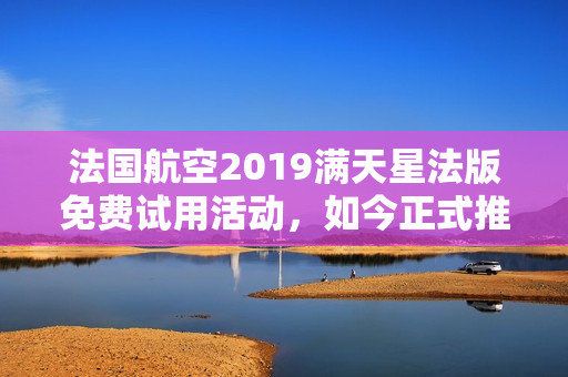 法国航空2019满天星法版免费试用活动，如今正式推出！