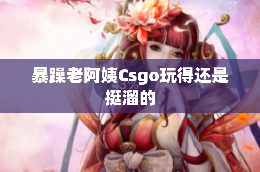 暴躁老阿姨Csgo玩得还是挺溜的