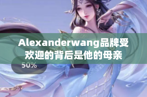Alexanderwang品牌受欢迎的背后是他的母亲