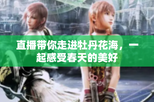 直播带你走进牡丹花海，一起感受春天的美好