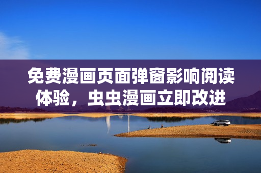 免费漫画页面弹窗影响阅读体验，虫虫漫画立即改进