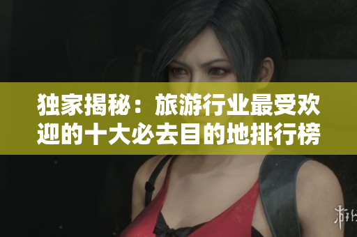 独家揭秘：旅游行业最受欢迎的十大必去目的地排行榜