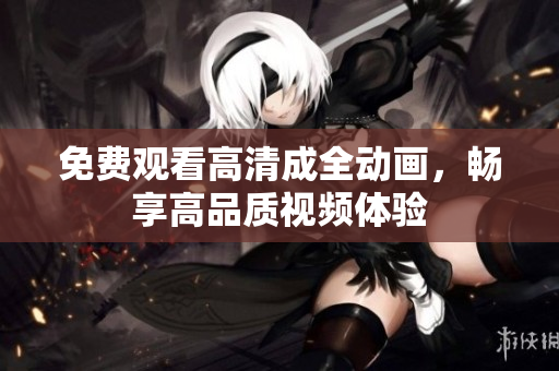 免费观看高清成全动画，畅享高品质视频体验