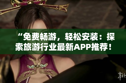 “免费畅游，轻松安装：探索旅游行业最新APP推荐！”