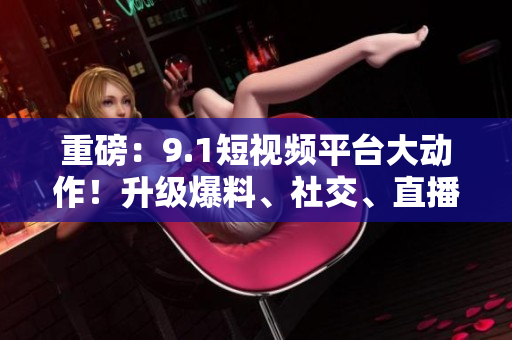 重磅：9.1短视频平台大动作！升级爆料、社交、直播等多项新功能