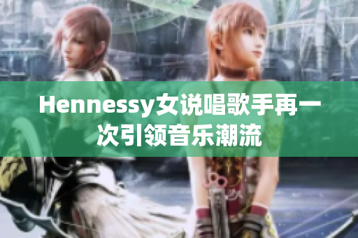 Hennessy女说唱歌手再一次引领音乐潮流
